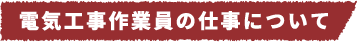 電気工事作業員の仕事について